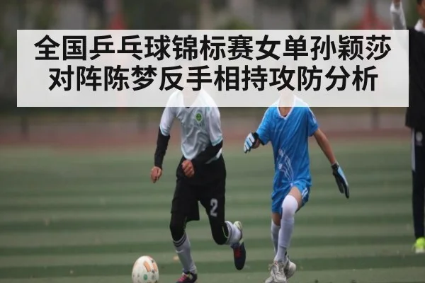 全国乒乓球锦标赛女单孙颖莎对阵陈梦反手相持攻防分析