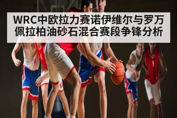 WRC中欧拉力赛诺伊维尔与罗万佩拉柏油砂石混合赛段争锋分析