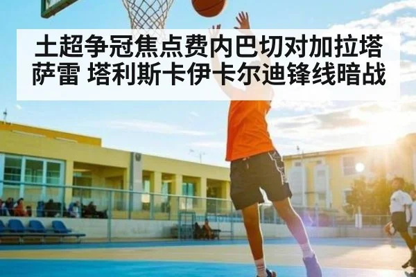土超争冠焦点费内巴切对加拉塔萨雷 塔利斯卡伊卡尔迪锋线暗战