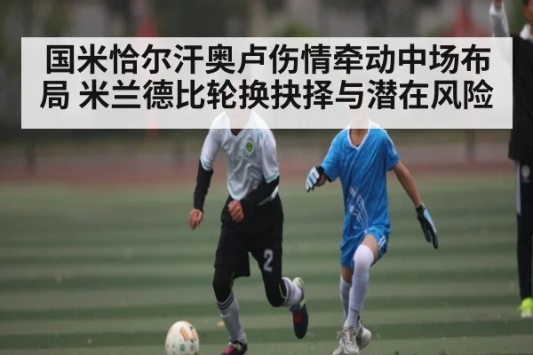 国米恰尔汗奥卢伤情牵动中场布局 米兰德比轮换抉择与潜在风险